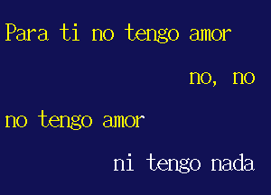 Para ti no tengo amor

no, no
no tengo amor

ni tengo nada