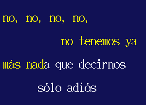 1'10, HO, HO, HO,

no tenemos ya

mas nada que decirnos

8010 adiOs