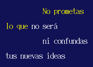 No prometas

lo que no sera
ni confundas

tus nuevas ideas