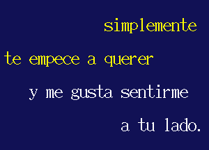 simplemente

te empece a querer

y me gusta sentirme

a tu lado.