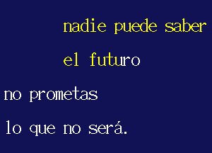 nadie puede saber

e1 futuro
no prometas

lo que no sera.