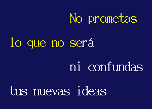 No prometas

lo que no sera
ni confundas

tus nuevas ideas