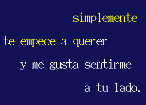 simplemente

te empece a querer

y me gusta sentirme

a tu lado.