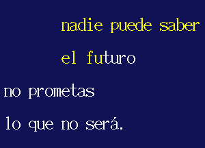 nadie puede saber

e1 futuro
no prometas

lo que no sera.