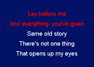 Same old story

There's not one thing

That opens up my eyes