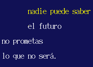 nadie puede saber

e1 futuro
no prometas

lo que no sera.