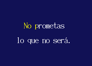 No prometas

lo que no sera.