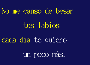 No me canso de besar

tus labios

cada dia te quiero

un poco mas.