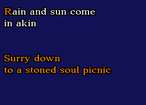 Rain and sun come
in akin

Surry down
to a stoned soul picnic