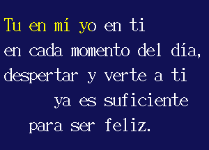 Tu en mi yo en ti
en cada momento del dia,
despertar y verte a ti
ya es suficiente
para ser feliz.