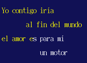 Yo contigo iria

al fin del mundo

el amor es para mi

un motor