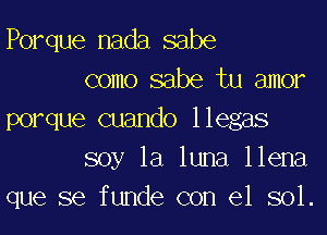 Porque nada sabe
como sabe tu amor

porque cuando llegas
soy la luna llena
que se funde con el sol.