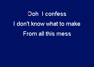 Ooh I confess

I don't know what to make

From all this mess