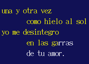 una y otra vez
como hielo a1 sol

yo me desintegro
en las garras
de tu amor.