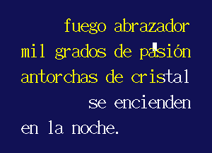 fuego abrazador
mil grados de p siOn

antorchas de cristal
se encienden

en la noche.