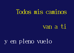 Todos mis caminos

van a ti

y en pleno vuelo