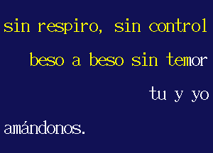 sin respiro, sin control

beso a beso Sin temor

tu y yo

amandonos.