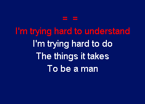 I'm trying hard to do

The things it takes
To be a man