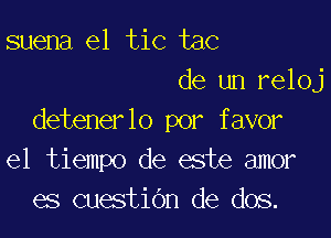 suena e1 tic tac
de un reloj

detenerlo por favor
el tiempo de este amor
es cuestidn de dos.