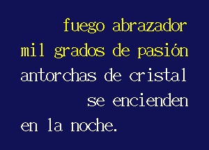 fuego abrazador
mil grados de pasiOn

antorchas de cristal
se encienden

en la noche.