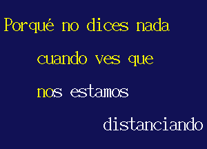 Porqu no dices nada

cuando ves que

nos estamos

distanciando