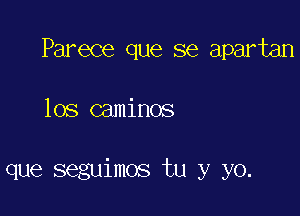 Parece que se apartan

los caminos

que seguimos tu y yo.