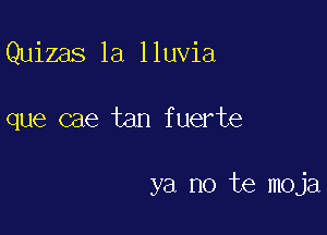 Quizas 1a lluvia

que cae tan fuerte

ya no te moja