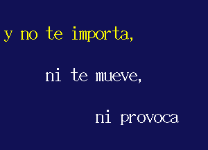 y no te importa,

ni te mueve,

ni provoca