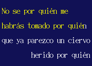 No se por qui n me

habras tomado por qui n

que ya parezco un Ciervo

herido por qui n