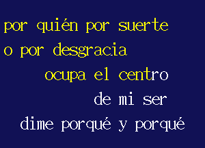 por qui n por suerte
0 por desgracia

ocupa e1 centro
de mi ser
dime porqu y porqu