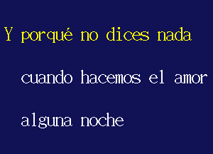 Y porqu no dices nada

cuando hacemos el amor

alguna noche