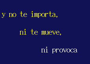 y no te importa,

ni te mueve,

ni provoca