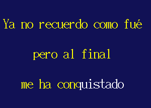 Ya no recuerdo como fu

pero al final

me ha conquistado