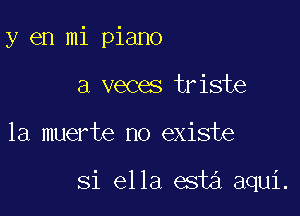 y en mi piano
a veces triste

la muerte no existe

Si ella esta aqui.