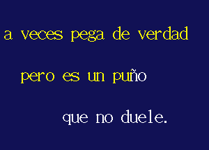 a veces pega de verdad

pero es un pu o

que no duele.