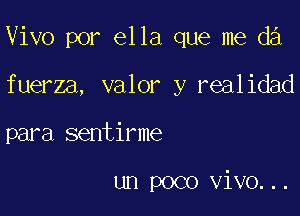 Vivo por ella que me d3

fuerza, valor y realidad
para sentirme

un poco vivo...