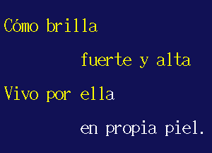 COmo brilla

fuerte y alta

Vivo por ella

en propia piel.