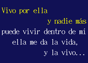 Vivo por ella
y nadie m s

puede vivir dentro de mi
ella me da la Vida,
y la vivo...