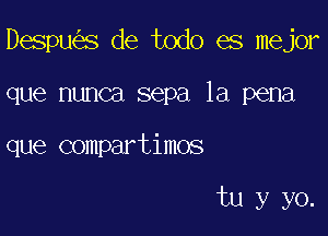 Despu s de todo es major

que nunca sepa la pena
que compartimos

tu y yo.