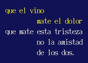 que el vino
mate el dolor

que mate esta tristeza
no la amistad
de los dos.