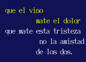 que el vino
mate el dolor

que mate esta tristeza
no la amistad
de los dos.