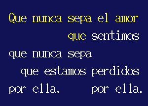 Que nunca sepa el amor
que sentimos

que nunca sepa
que estamos perdidos
por ella, por ella.