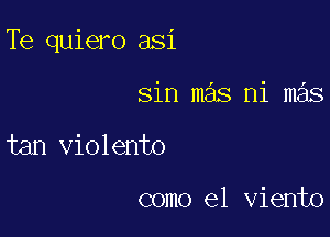 Te quiero asi

sin mas ni mas
tan violento

como el viento