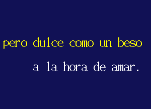 pero dulce como un beso

a la hora de amar.