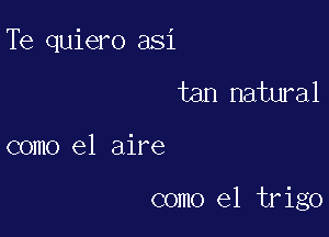 Te quiero asi

tan natural

como el aire

como el trigo