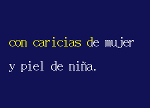 con caricias de mujer

y piel de ni a.