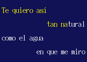 Te quiero asi

tan natural

como el agua

en que me miro