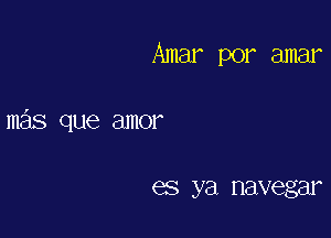 Amar por amar

mas que amor

es ya navegar