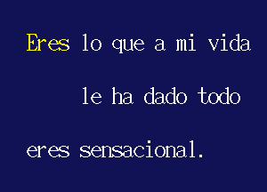 Eres lo que a mi Vida

16 ha dado todo

eres sensacional.