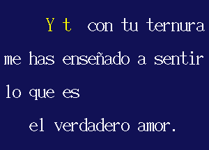 Y t con tu ternura

me has ense ado a sentir

lo que es

el verdadero amor.